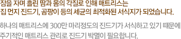 잠을 자며 흘린 땀과 몸의 각질로 인해 매트리스는 집 먼지 진드기, 곰팡이 등의 세균의 최적화된 서식지가 되었습니다.